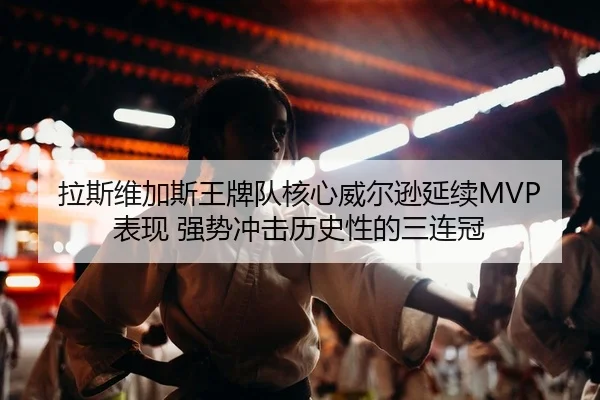 拉斯维加斯王牌队核心威尔逊延续MVP表现 强势冲击历史性的三连冠